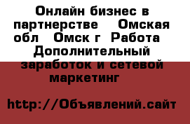 Онлайн бизнес в партнерстве. - Омская обл., Омск г. Работа » Дополнительный заработок и сетевой маркетинг   